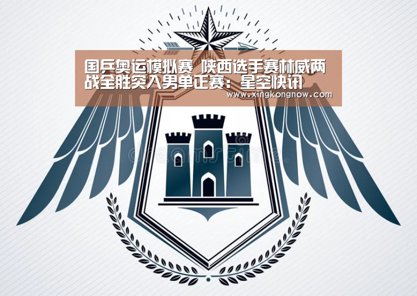 国乒奥运模拟赛 陕西选手赛林威两战全胜突入男单正赛:星空快讯(图1) 星空快讯
