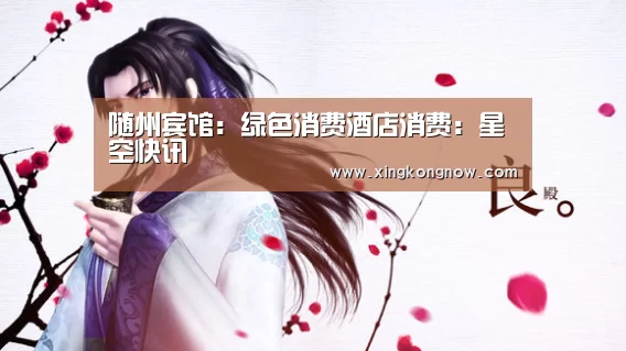 随州宾馆:绿色消费酒店消费:星空快讯(图1) 星空比分