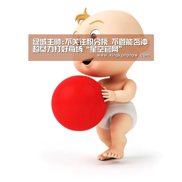 绿城主帅:不关注积分榜 不管能否冲超尽力打好每场“星空官网”(图1) 星空聚合