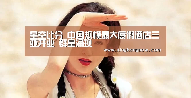 星空比分_中国规模最大度假酒店三亚开业 群星涌现(图4) 星空比分